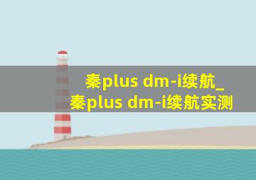 秦plus dm-i续航_秦plus dm-i续航实测